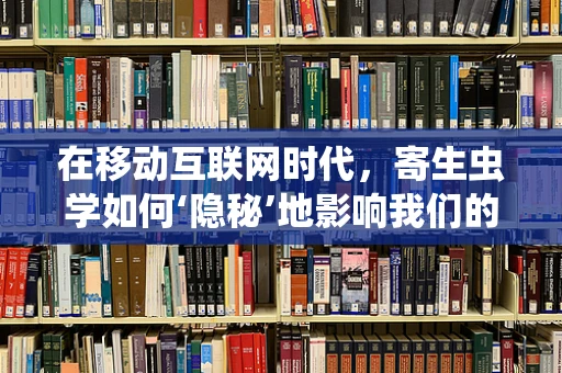 在移动互联网时代，寄生虫学如何‘隐秘’地影响我们的数字健康？