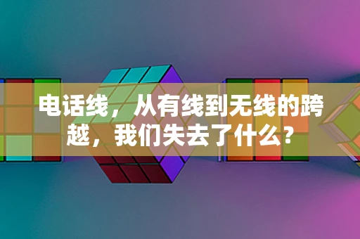 电话线，从有线到无线的跨越，我们失去了什么？