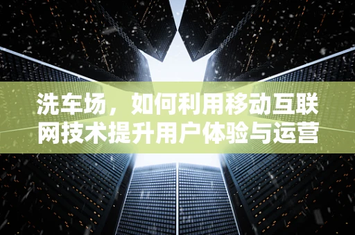 洗车场，如何利用移动互联网技术提升用户体验与运营效率？