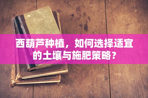 西葫芦种植，如何选择适宜的土壤与施肥策略？