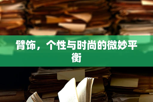 臂饰，个性与时尚的微妙平衡