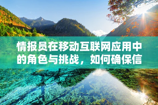 情报员在移动互联网应用中的角色与挑战，如何确保信息准确与安全？