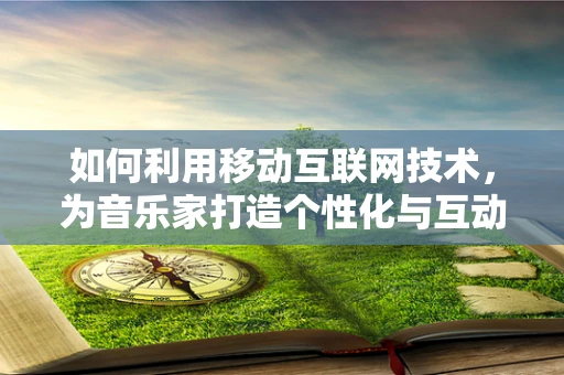 如何利用移动互联网技术，为音乐家打造个性化与互动性兼备的创作与推广平台？