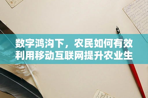 数字鸿沟下，农民如何有效利用移动互联网提升农业生产效率？