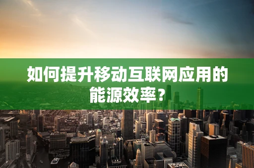 如何提升移动互联网应用的能源效率？