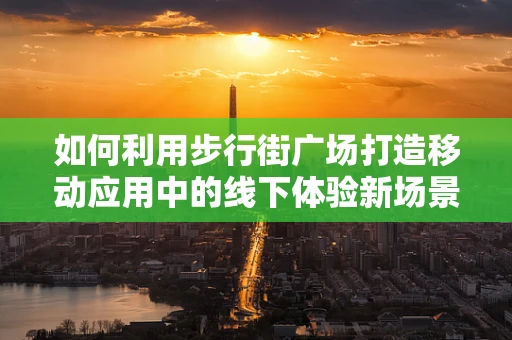 如何利用步行街广场打造移动应用中的线下体验新场景？