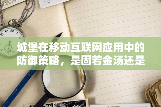 城堡在移动互联网应用中的防御策略，是固若金汤还是过时之举？