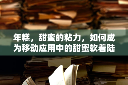 年糕，甜蜜的粘力，如何成为移动应用中的甜蜜软着陆？