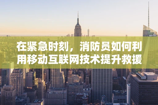 在紧急时刻，消防员如何利用移动互联网技术提升救援效率？