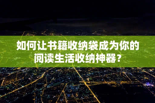 如何让书籍收纳袋成为你的阅读生活收纳神器？