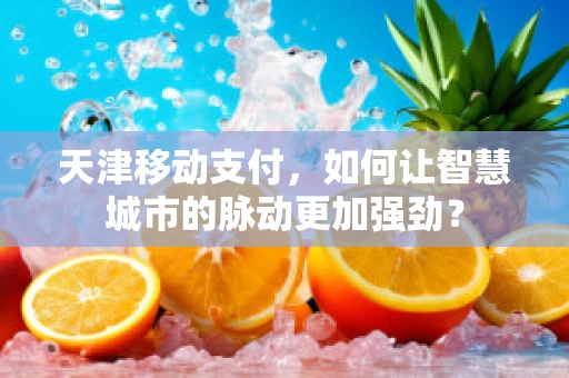 天津移动支付，如何让智慧城市的脉动更加强劲？